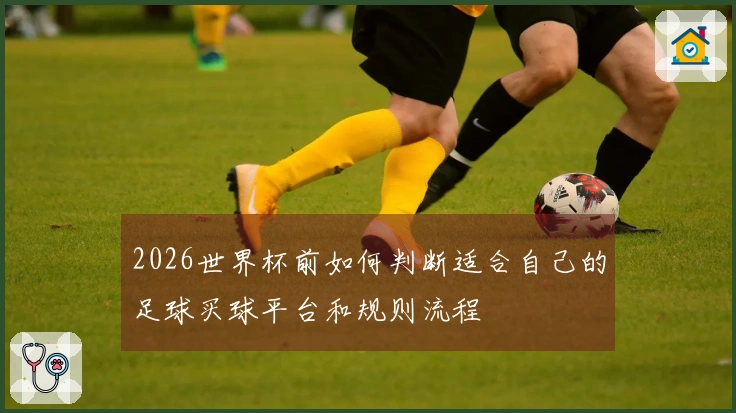 2026世界杯前如何判断适合自己的足球买球平台和规则流程