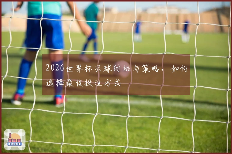 2026世界杯买球时机与策略，如何选择最佳投注方式
