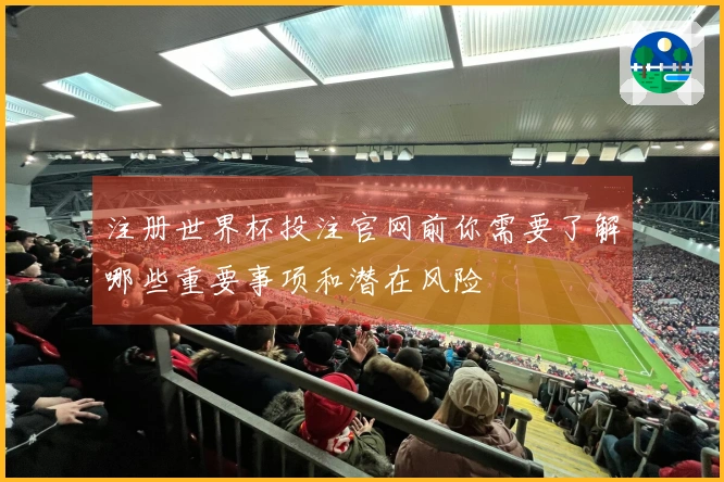 注册世界杯投注官网前你需要了解哪些重要事项和潜在风险