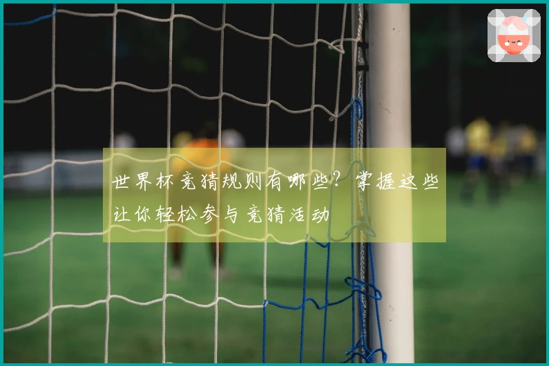 世界杯竞猜规则有哪些？掌握这些让你轻松参与竞猜活动
