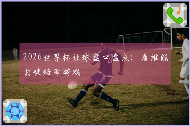 2026世界杯让球盘口盘点：看谁能打破赔率游戏