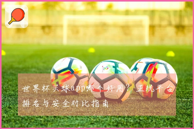世界杯买球app哪个好用?正规平台排名与安全对比指南