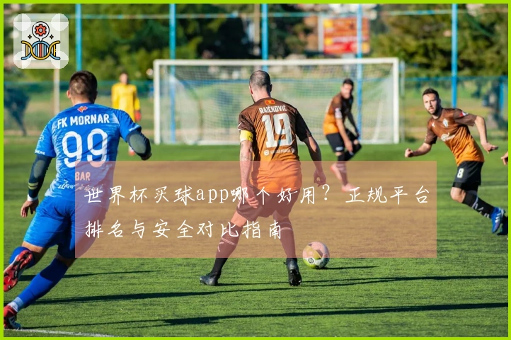 世界杯买球app哪个好用？正规平台排名与安全对比指南