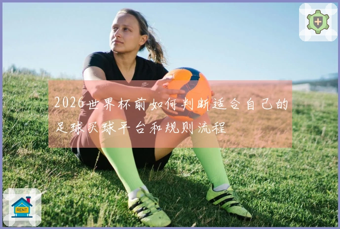 2026世界杯前如何判断适合自己的足球买球平台和规则流程