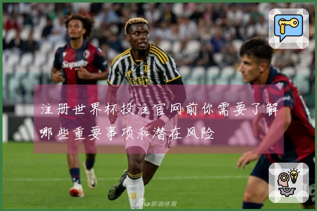注册世界杯投注官网前你需要了解哪些重要事项和潜在风险