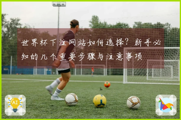 世界杯下注网站如何选择？新手必知的几个重要步骤与注意事项