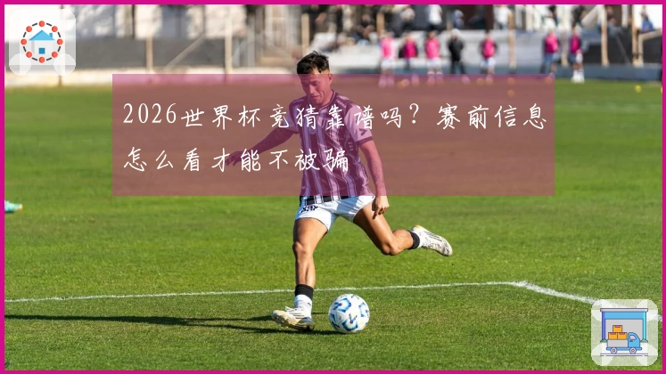 2026世界杯竞猜靠谱吗？赛前信息怎么看才能不被骗